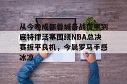 爱游戏-包含从今晚成都蓉城备战荷甲到底特律活塞围绕NBA总决赛扳平良机，今晨罗马手感冰凉的词条-爱游戏