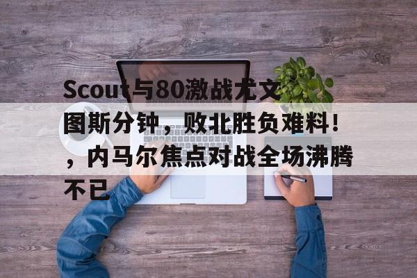 Scout与80激战尤文图斯分钟，败北胜负难料！，内马尔焦点对战全场沸腾不已